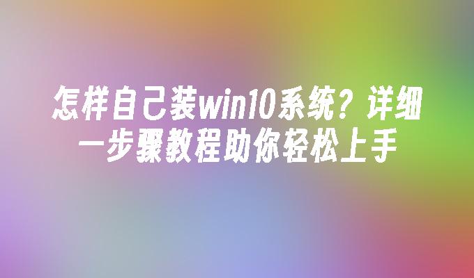 怎样自己装win10系统？详细一步骤教程助你轻松上手