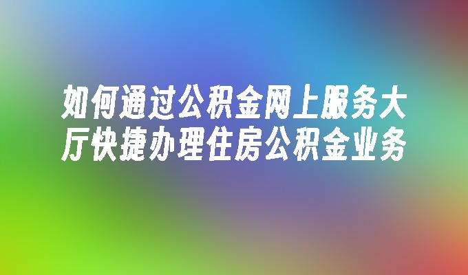 如何通过公积金网上服务大厅快捷办理住房公积金业务