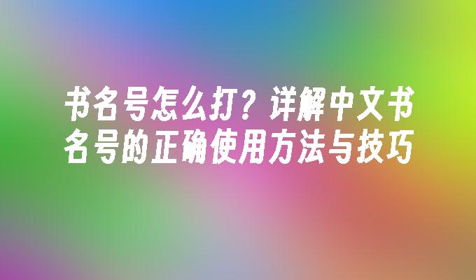 书名号怎么打？详解中文书名号的正确使用方法与技巧