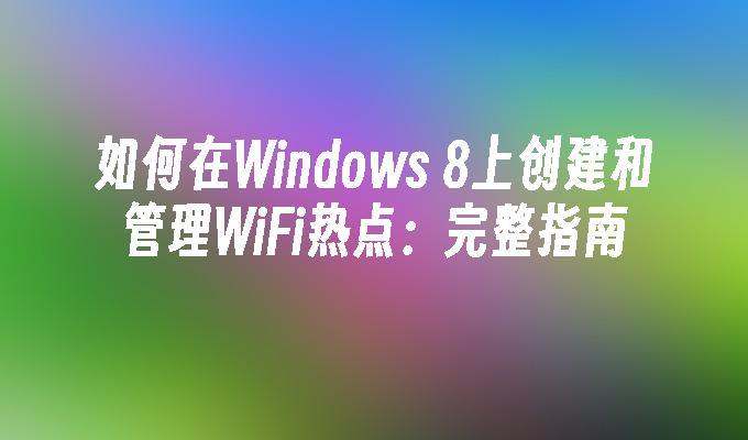 如何在Windows 8上创建和管理WiFi热点：完整指南