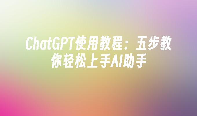 ChatGPT使用教程：五步教你轻松上手AI助手