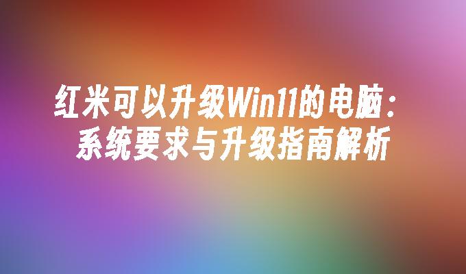 红米可以升级Win11的电脑：系统要求与升级指南解析