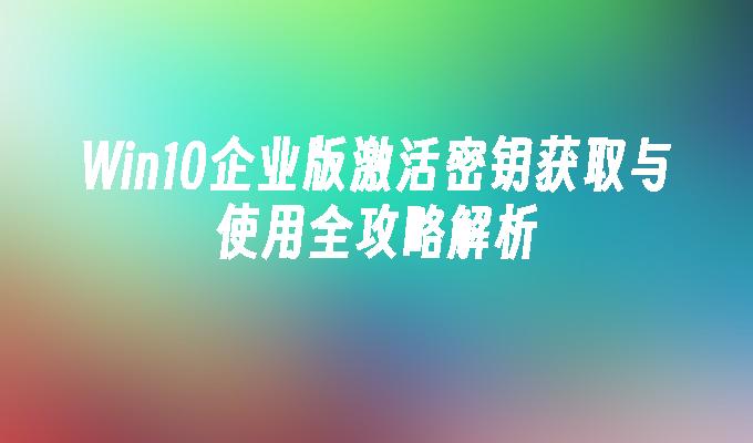 Win10企业版激活密钥获取与使用全攻略解析