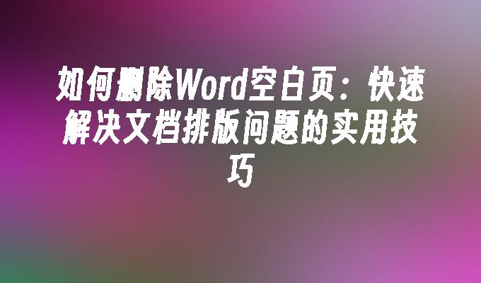 如何删除Word空白页：快速解决文档排版问题的实用技巧