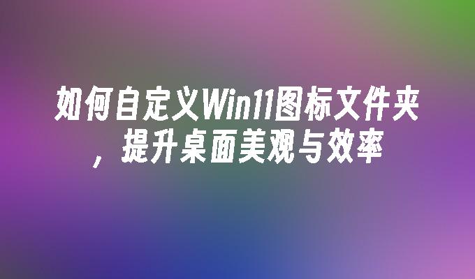 如何自定义Win11图标文件夹，提升桌面美观与效率