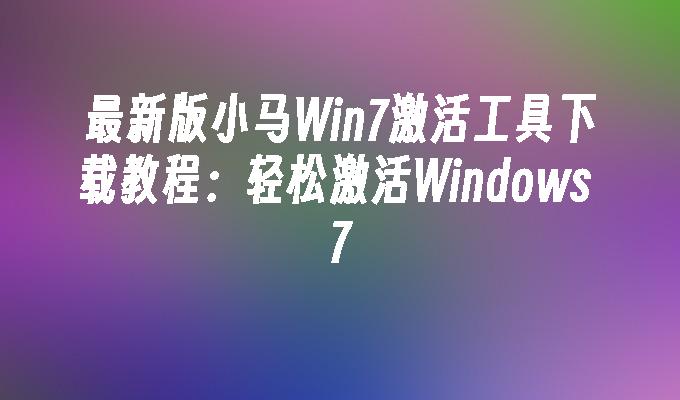 最新版小马Win7激活工具下载教程：轻松激活Windows 7