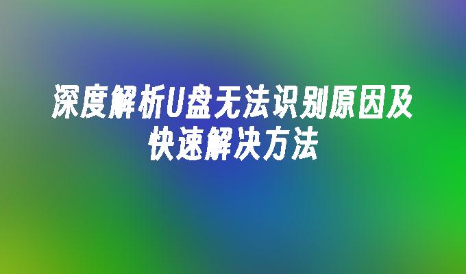 深度解析U盘无法识别原因及快速解决方法