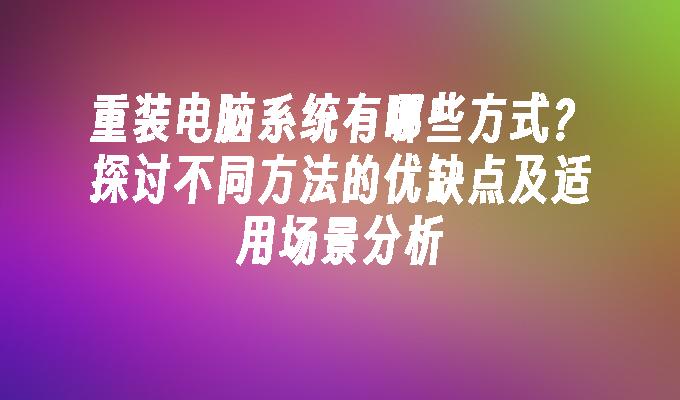 重装电脑系统有哪些方式？探讨不同方法的优缺点及适用场景分析