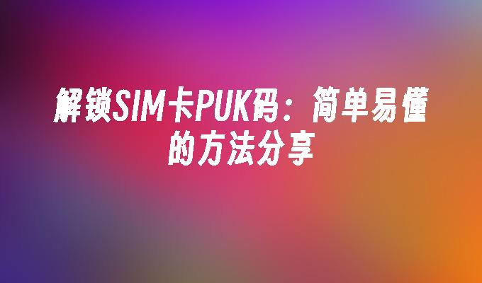 解锁SIM卡PUK码：简单易懂的方法分享