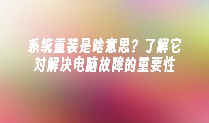 系统重装是啥意思？了解它对解决电脑故障的重要性