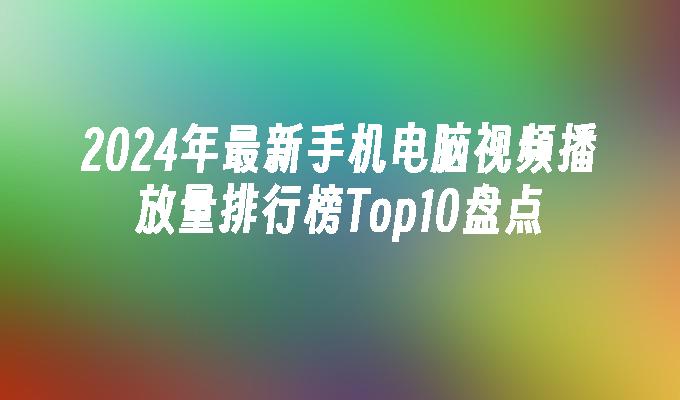 2024年最新手机电脑视频播放量排行榜Top10盘点