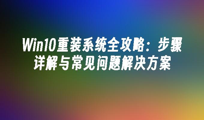 Win10重装系统全攻略：步骤详解与常见问题解决方案