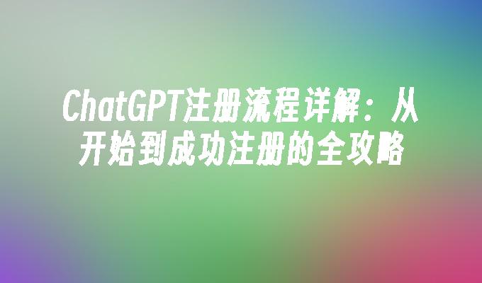 ChatGPT注册流程详解：从开始到成功注册的全攻略