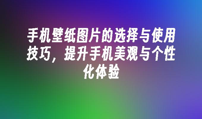 手机壁纸图片的选择与使用技巧，提升手机美观与个性化体验