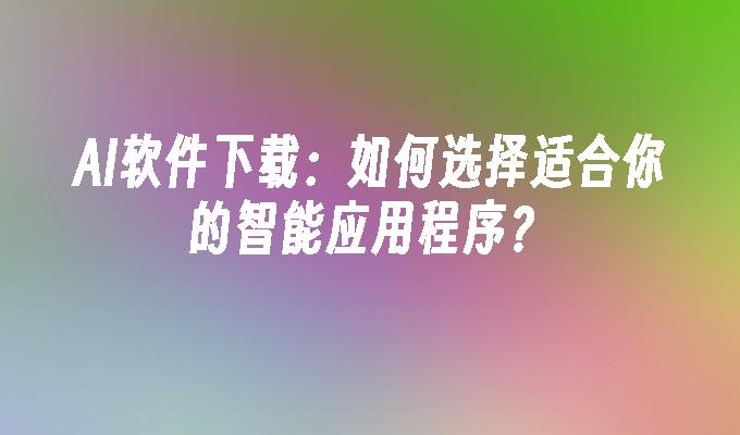 AI软件下载：如何选择适合你的智能应用程序？