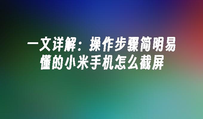 一文详解：操作步骤简明易懂的小米手机怎么截屏