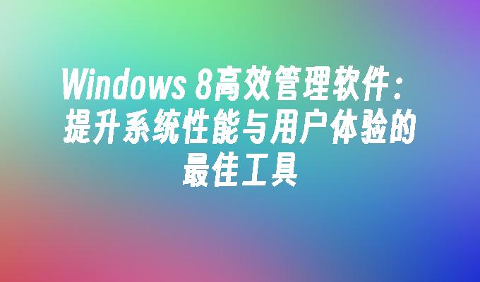 Windows 8高效管理软件：提升系统性能与用户体验的最佳工具