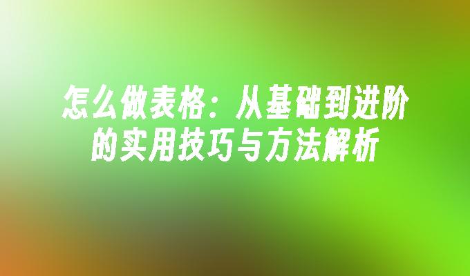 怎么做表格：从基础到进阶的实用技巧与方法解析