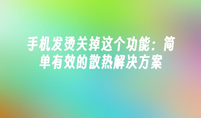 手机发烫关掉这个功能：简单有效的散热解决方案