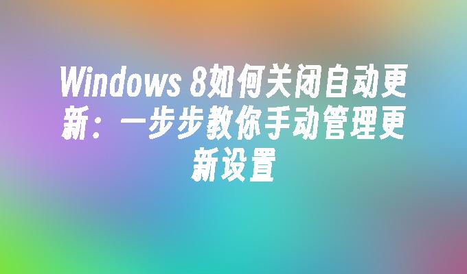 Windows 8如何关闭自动更新：一步步教你手动管理更新设置