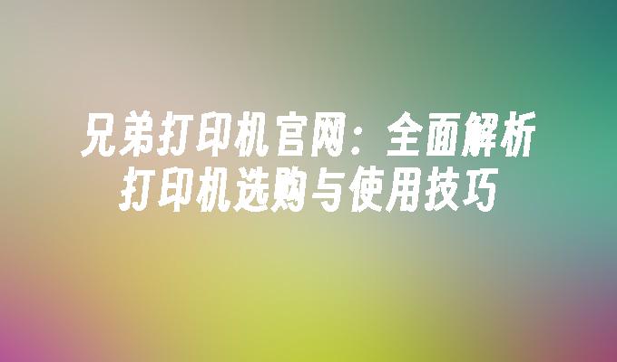 兄弟打印机官网：全面解析打印机选购与使用技巧