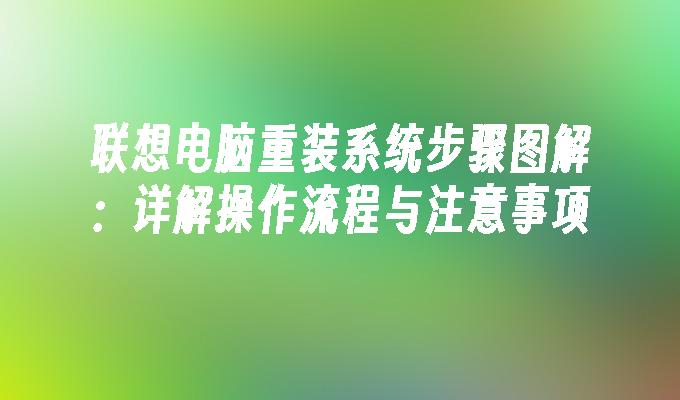 联想电脑重装系统步骤图解：详解操作流程与注意事项