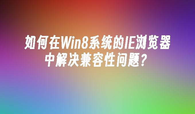 如何在Win8系统的IE浏览器中解决兼容性问题？