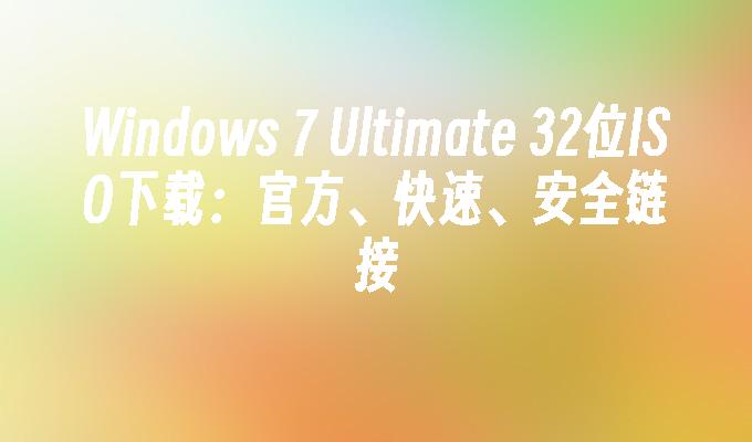 Windows 7 Ultimate 32位ISO下载：官方、快速、安全链接