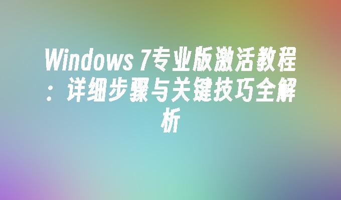 Windows 7专业版激活教程：详细步骤与关键技巧全解析