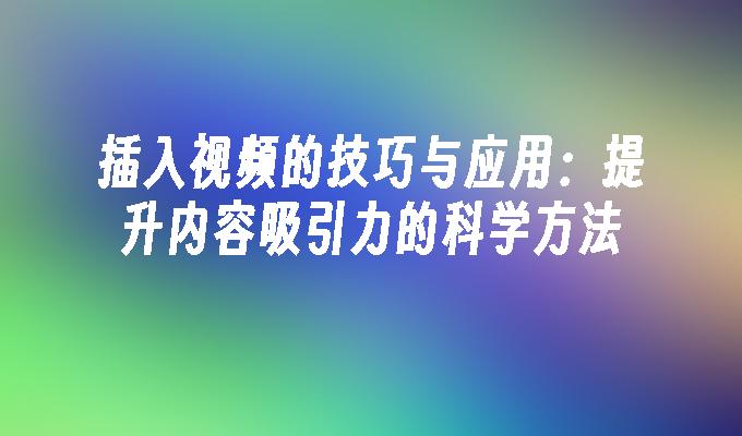 插入视频的技巧与应用：提升内容吸引力的科学方法