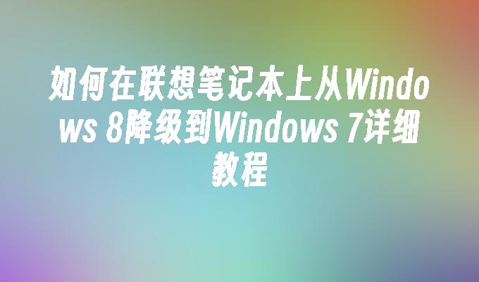 如何在联想笔记本上从Windows 8降级到Windows 7详细教程