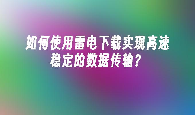 如何使用雷电下载实现高速稳定的数据传输？