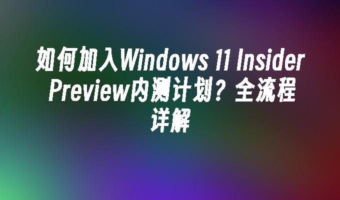 如何加入Windows 11 Insider Preview内测计划？全流程详解