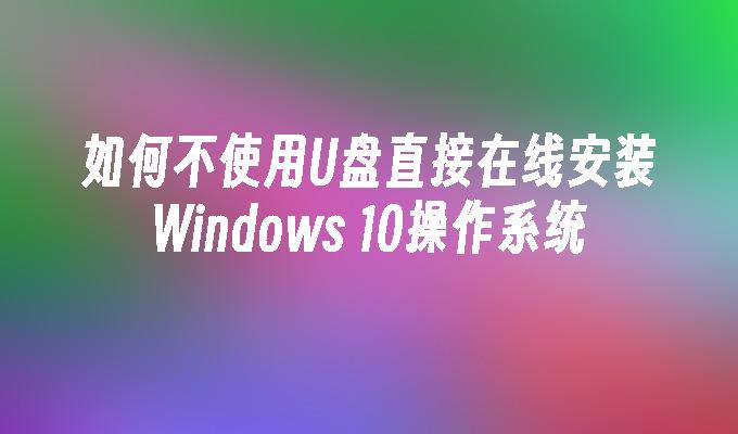 如何不使用U盘直接在线安装Windows 10操作系统