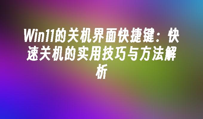 Win11的关机界面快捷键：快速关机的实用技巧与方法解析