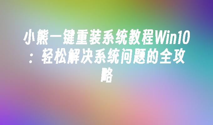 小熊一键重装系统教程Win10：轻松解决系统问题的全攻略