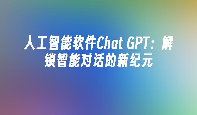 人工智能软件Chat GPT：解锁智能对话的新纪元