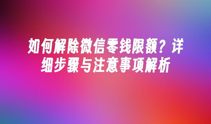 如何解除微信零钱限额？详细步骤与注意事项解析