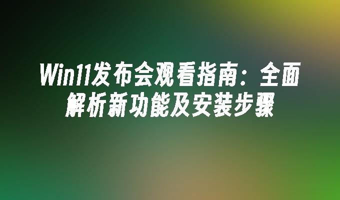 Win11发布会观看指南：全面解析新功能及安装步骤