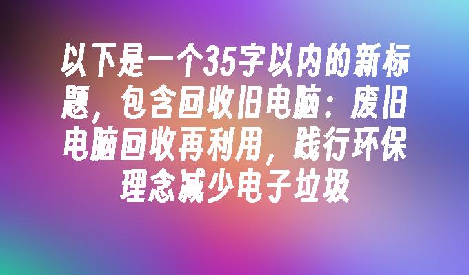 以下是一个35字以内的新标题，包含回收旧电脑：废旧电脑回收再利用，践行环保理念减少电子垃圾