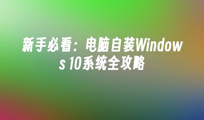 新手必看：电脑自装Windows 10系统全攻略