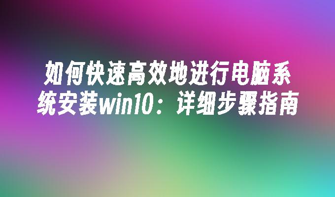 如何快速高效地进行电脑系统安装win10：详细步骤指南