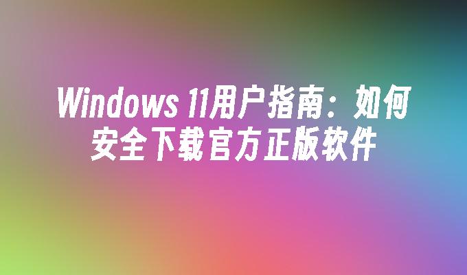 Windows 11用户指南：如何安全下载官方正版软件