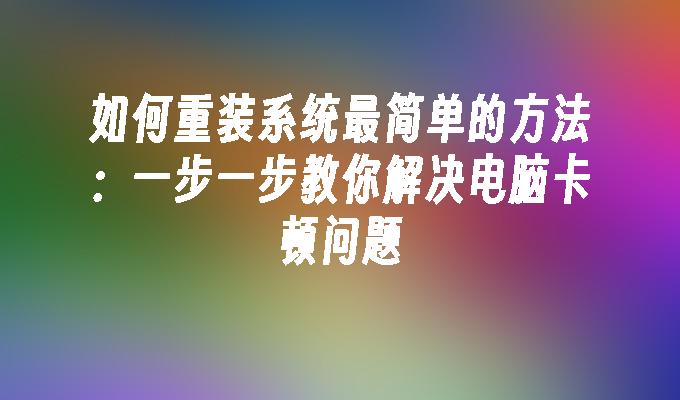 如何重装系统最简单的方法：一步一步教你解决电脑卡顿问题