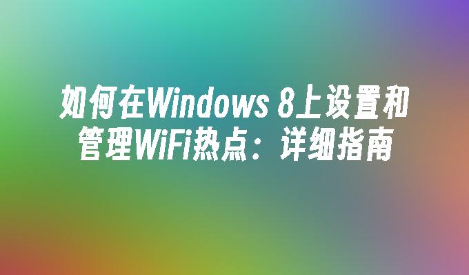 如何在Windows 8上设置和管理WiFi热点：详细指南