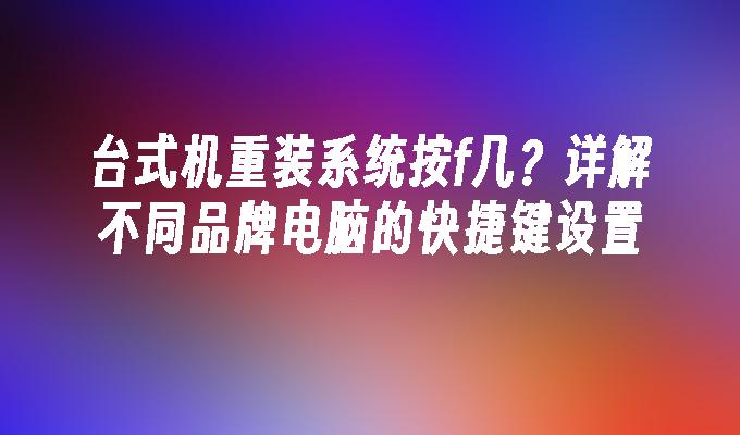 台式机重装系统按f几？详解不同品牌电脑的快捷键设置