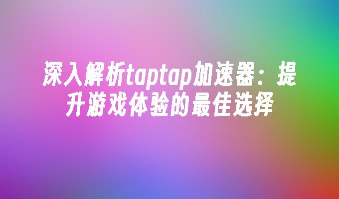 深入解析taptap加速器：提升游戏体验的最佳选择