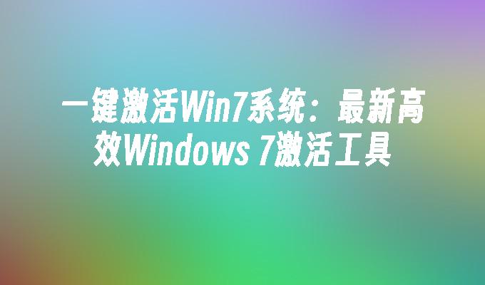 一键激活Win7系统：最新高效Windows 7激活工具