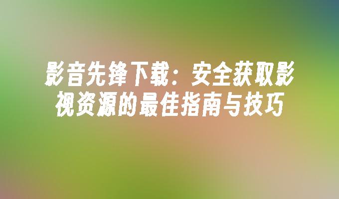 影音先锋下载：安全获取影视资源的最佳指南与技巧