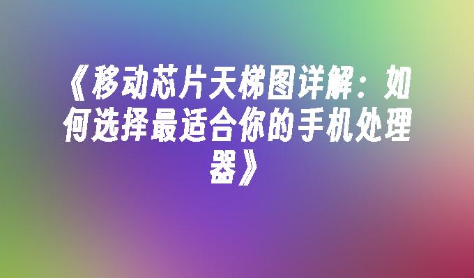 移动芯片天梯图详解：如何选择最适合你的手机处理器